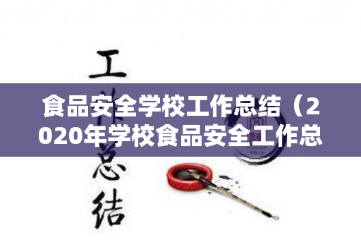 食品安全学校工作总结（2020年学校食品安全工作总结报告）