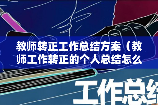教师转正工作总结方案（教师工作转正的个人总结怎么写）