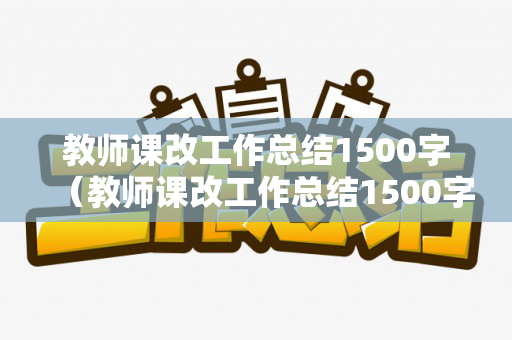 教师课改工作总结1500字（教师课改工作总结1500字内容）