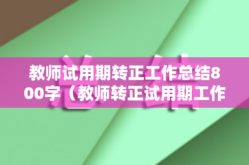 教师试用期转正工作总结800字（教师转正试用期工作情况）