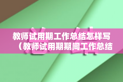 教师试用期工作总结怎样写（教师试用期期间工作总结简短）