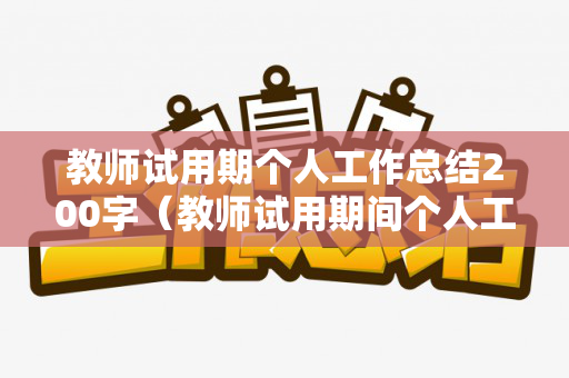 教师试用期个人工作总结200字（教师试用期间个人工作总结）