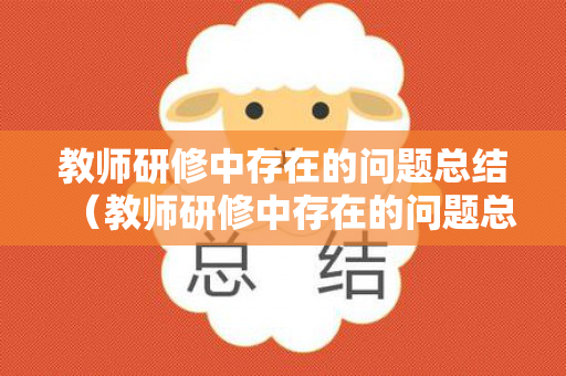 教师研修中存在的问题总结（教师研修中存在的问题总结报告）