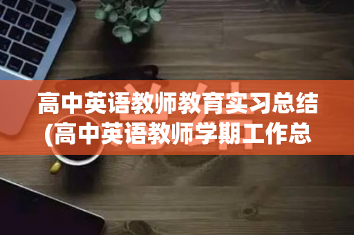 高中英语教师教育实习总结(高中英语教师学期工作总结个人)