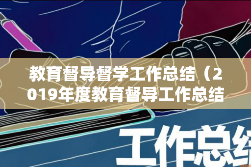 教育督导督学工作总结（2019年度教育督导工作总结）