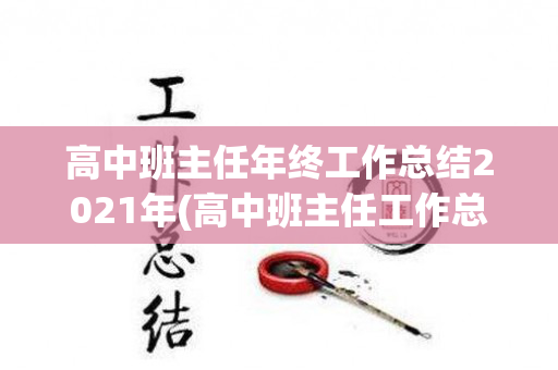 高中班主任年终工作总结2021年(高中班主任工作总结范文模板大全)