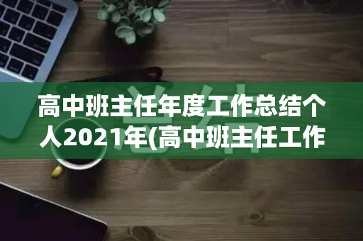 高中班主任年度工作总结个人2021年(高中班主任工作总结个人2021)