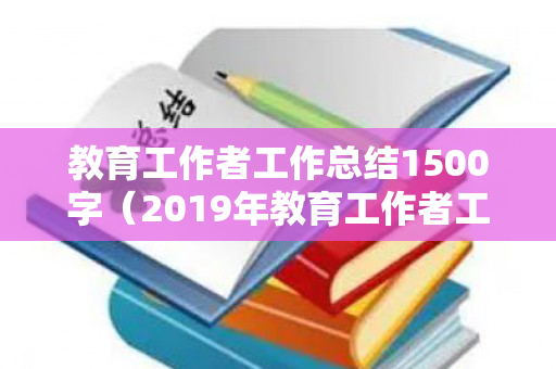 教育工作者工作总结1500字（2019年教育工作者工作总结）