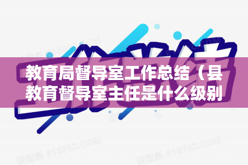 教育局督导室工作总结（县教育督导室主任是什么级别）