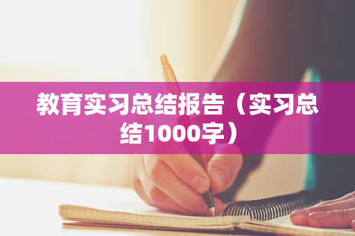 教育实习总结报告（实习总结1000字）
