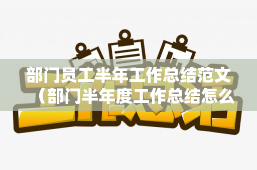 部门员工半年工作总结范文（部门半年度工作总结怎么写好呢）
