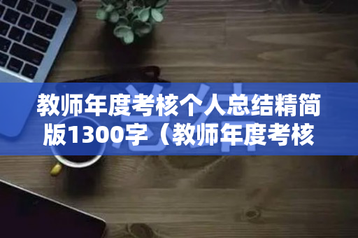 教师年度考核个人总结精简版1300字（教师年度考核个人总结精简版1500字怎么写）