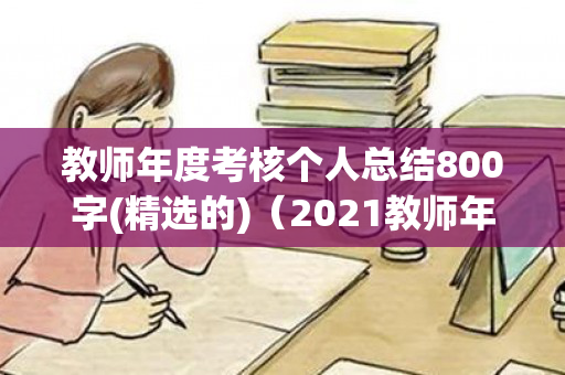 教师年度考核个人总结800字(精选的)（2021教师年度考核个人总结精简版怎么写）