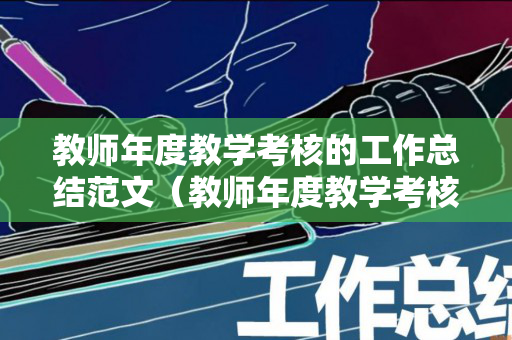 教师年度教学考核的工作总结范文（教师年度教学考核的工作内容）