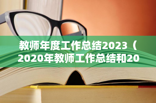 教师年度工作总结2023（2020年教师工作总结和2021年工作计划）