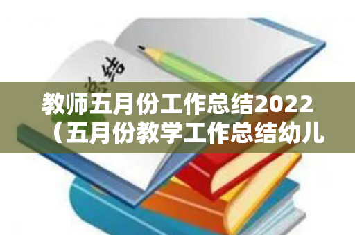 教师五月份工作总结2022（五月份教学工作总结幼儿园）