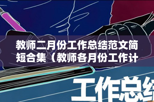 教师二月份工作总结范文简短合集（教师各月份工作计划）
