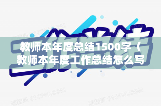教师本年度总结1500字（教师本年度工作总结怎么写）