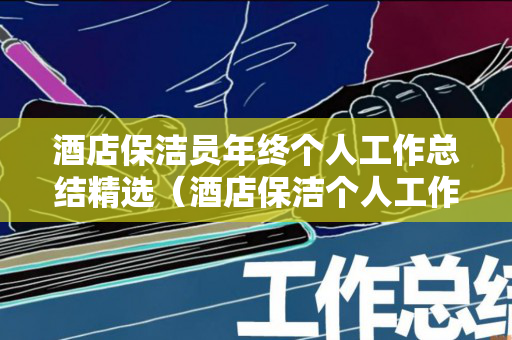 酒店保洁员年终个人工作总结精选（酒店保洁个人工作总结200字范文）