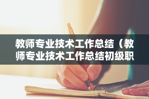 教师专业技术工作总结（教师专业技术工作总结初级职称范文）