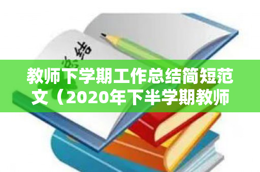 教师下学期工作总结简短范文（2020年下半学期教师个人总结）