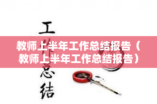 教师上半年工作总结报告（教师上半年工作总结报告）