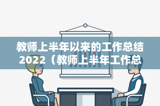教师上半年以来的工作总结2022（教师上半年工作总结及下半年工作计划范文）