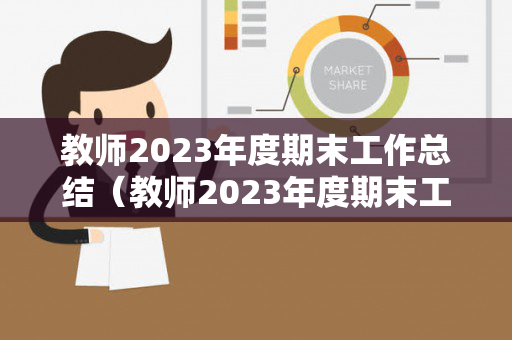 教师2023年度期末工作总结（教师2023年度期末工作总结范文大全）