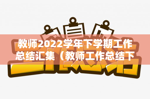 教师2022学年下学期工作总结汇集（教师工作总结下学期工作打算）