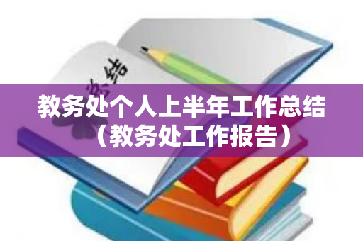 教务处个人上半年工作总结（教务处工作报告）