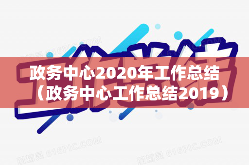 政务中心2020年工作总结（政务中心工作总结2019）
