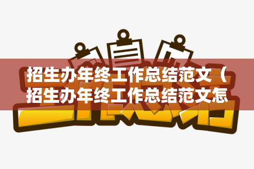 招生办年终工作总结范文（招生办年终工作总结范文怎么写）