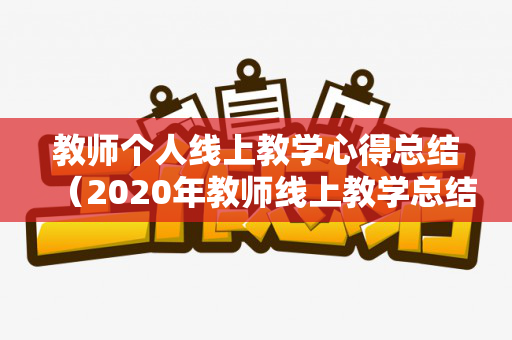 教师个人线上教学心得总结（2020年教师线上教学总结）