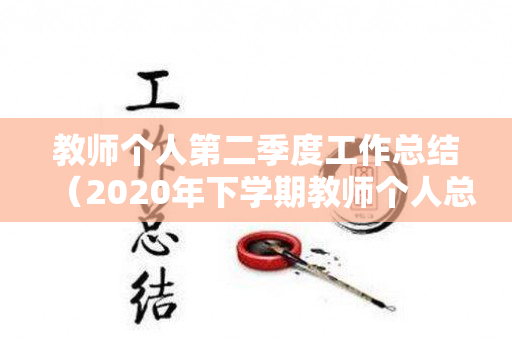 教师个人第二季度工作总结（2020年下学期教师个人总结）