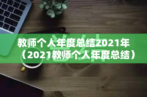 教师个人年度总结2021年（2021教师个人年度总结）