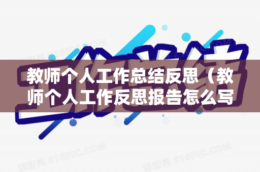 教师个人工作总结反思（教师个人工作反思报告怎么写）