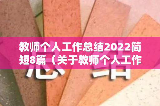 教师个人工作总结2022简短8篇（关于教师个人工作总结精选五篇怎么写）