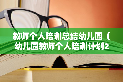 教师个人培训总结幼儿园（幼儿园教师个人培训计划2022）