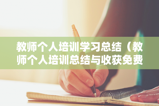 教师个人培训学习总结（教师个人培训总结与收获免费）