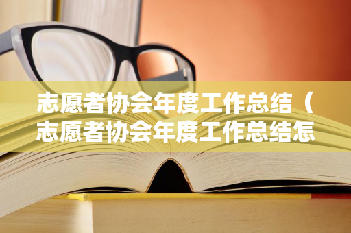 志愿者协会年度工作总结（志愿者协会年度工作总结怎么写）