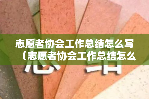 志愿者协会工作总结怎么写（志愿者协会工作总结怎么写简短）