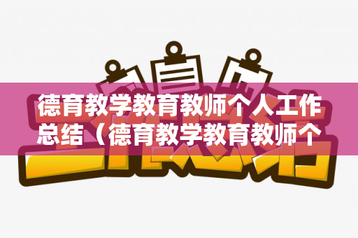 德育教学教育教师个人工作总结（德育教学教育教师个人工作总结怎么写）