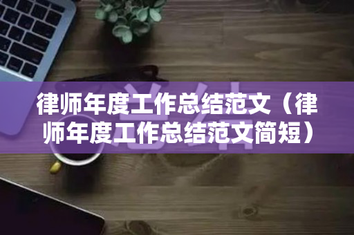 律师年度工作总结范文（律师年度工作总结范文简短）