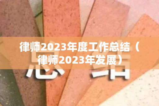 律师2023年度工作总结（律师2023年发展）