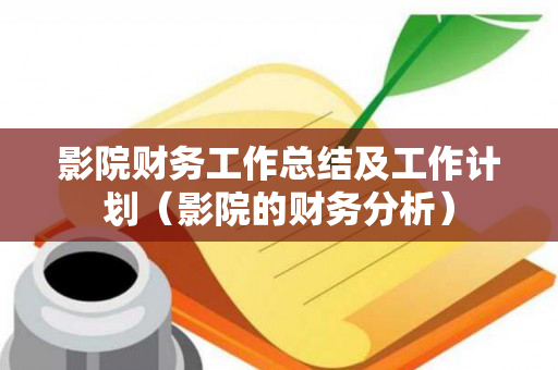 影院财务工作总结及工作计划（影院的财务分析）