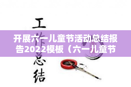 开展六一儿童节活动总结报告2022模板（六一儿童节活动策划总结）