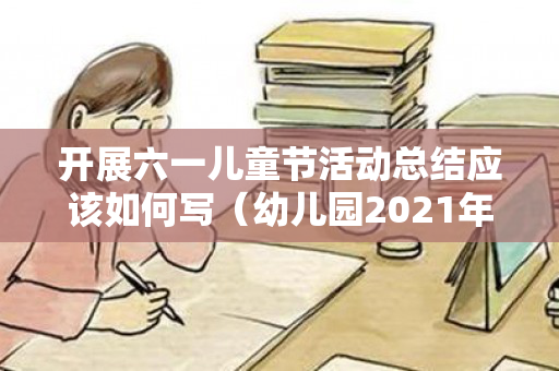 开展六一儿童节活动总结应该如何写（幼儿园2021年六一儿童节活动总结怎么写）