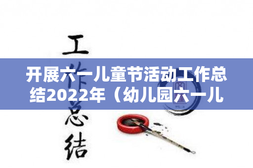 开展六一儿童节活动工作总结2022年（幼儿园六一儿童节活动总结语）