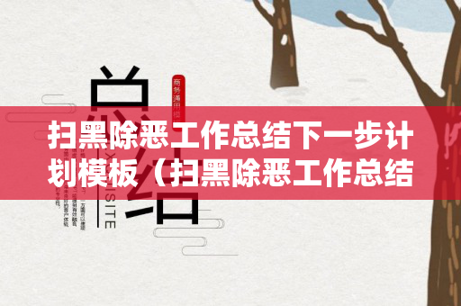 扫黑除恶工作总结下一步计划模板（扫黑除恶工作总结下一步计划）
