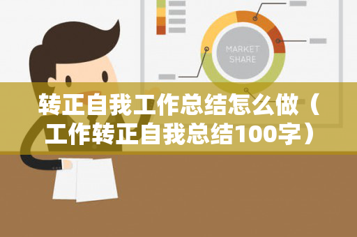 转正自我工作总结怎么做（工作转正自我总结100字）